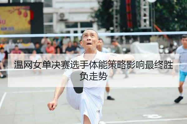 温网女单决赛选手体能策略影响最终胜负走势